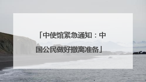 中使馆紧急通知：中国公民做好撤离准备