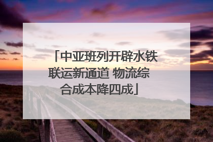 中亚班列开辟水铁联运新通道 物流综合成本降四成
