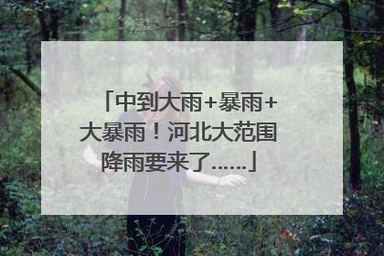 中到大雨+暴雨+大暴雨！河北大范围降雨要来了……
