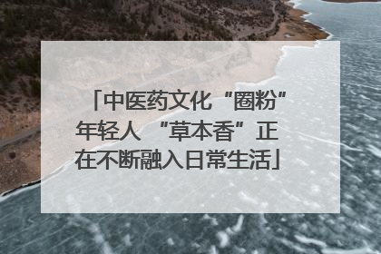 中医药文化“圈粉”年轻人 “草本香”正在不断融入日常生活