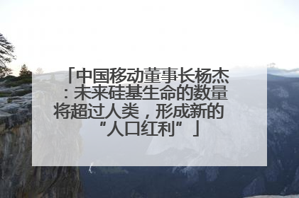 中国移动董事长杨杰：未来硅基生命的数量将超过人类，形成新的“人口红利”