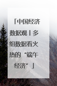 中国经济数据观丨多组数据看火热的“端午经济”
