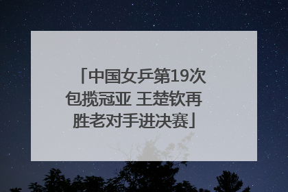 中国女乒第19次包揽冠亚 王楚钦再胜老对手进决赛