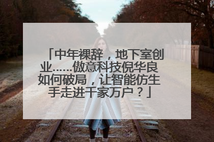 中年裸辞，地下室创业……傲意科技倪华良如何破局，让智能仿生手走进千家万户？