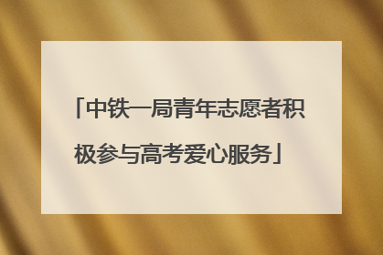 中铁一局青年志愿者积极参与高考爱心服务