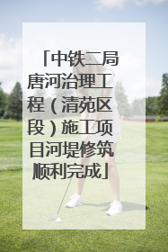 中铁二局唐河治理工程（清苑区段）施工项目河堤修筑顺利完成
