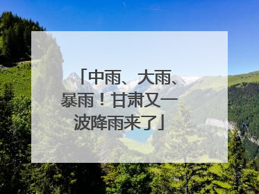 中雨、大雨、暴雨！甘肃又一波降雨来了