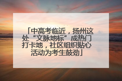 中高考临近，扬州这处“文脉地标”成热门打卡地，社区组织贴心活动为考生鼓劲