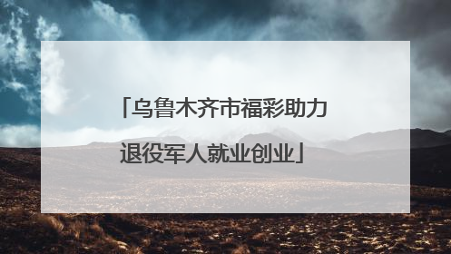 乌鲁木齐市福彩助力退役军人就业创业
