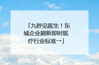 九秒见医生！东城企业刷新即时医疗行业标准→