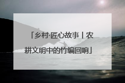 乡村·匠心故事丨农耕文明中的竹编回响