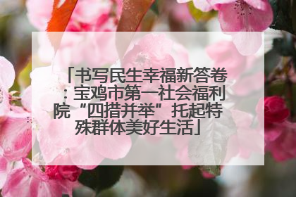 书写民生幸福新答卷：宝鸡市第一社会福利院“四措并举”托起特殊群体美好生活