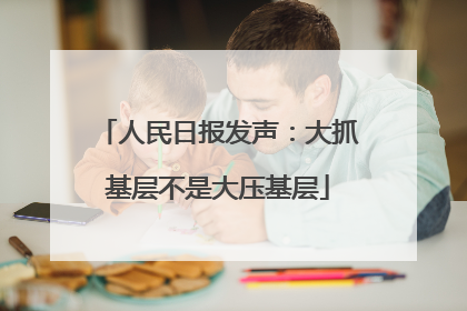 人民日报发声：大抓基层不是大压基层