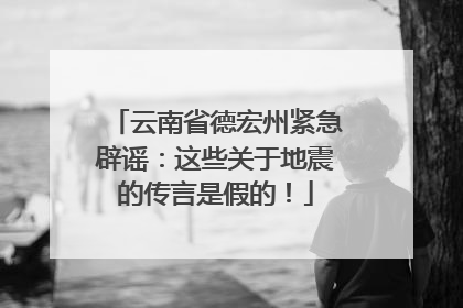 云南省德宏州紧急辟谣：这些关于地震的传言是假的！