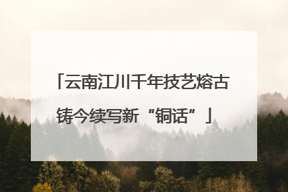 云南江川千年技艺熔古铸今续写新“铜话”