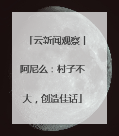 云新闻观察︱阿尼么：村子不大，创造佳话