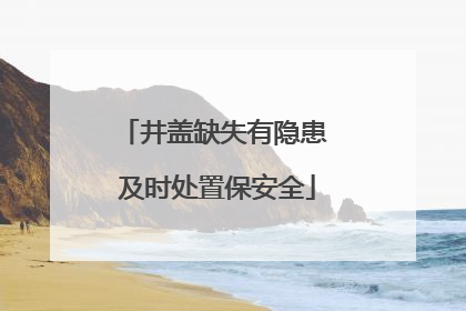 井盖缺失有隐患 及时处置保安全