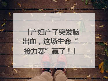 产妇产子突发脑出血，这场生命“接力赛”赢了！