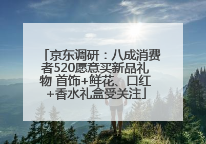 京东调研：八成消费者520愿意买新品礼物 首饰+鲜花、口红+香水礼盒受关注