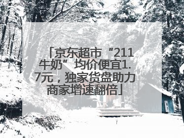 京东超市“211牛奶”均价便宜1.7元，独家货盘助力商家增速翻倍