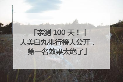 亲测 100 天！十大美白丸排行榜大公开，第一名效果太绝了