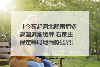 今夜起河北降雨增多高温逐渐缓解 石家庄保定等局地雨势猛烈