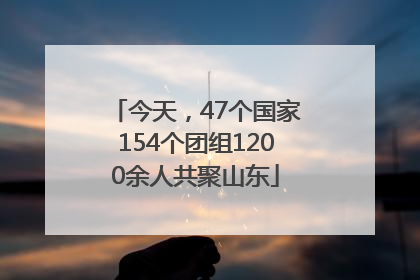 今天，47个国家154个团组1200余人共聚山东