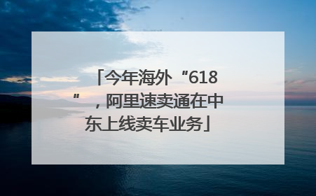 今年海外“618”，阿里速卖通在中东上线卖车业务