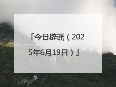 今日辟谣（2025年6月19日）