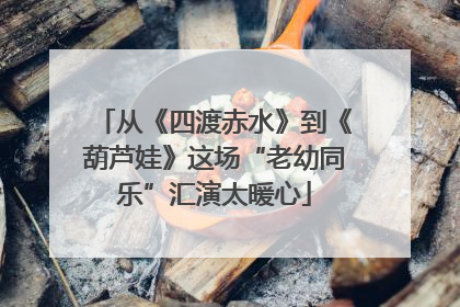 从《四渡赤水》到《葫芦娃》这场“老幼同乐”汇演太暖心
