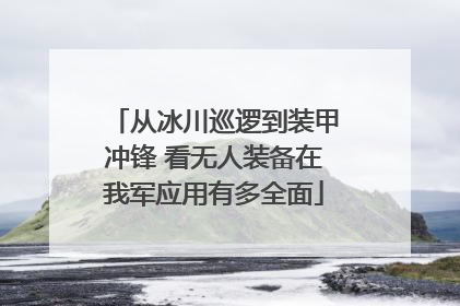 从冰川巡逻到装甲冲锋 看无人装备在我军应用有多全面