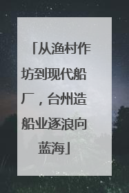 从渔村作坊到现代船厂，台州造船业逐浪向蓝海