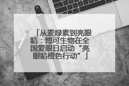 从麦绿素到亮眼睛：博可生物在全国爱眼日启动“亮眼睛橙色行动”