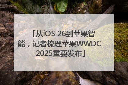 从iOS 26到苹果智能，记者梳理苹果WWDC 2025重要发布