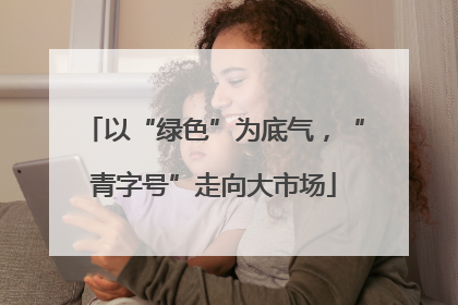 以“绿色”为底气，“青字号”走向大市场