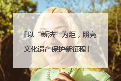 以“新法”为炬，照亮文化遗产保护新征程