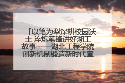 以笔为犁深耕校园沃土 淬炼笔锋讲好湖工故事——湖北工程学院创新机制锻造新时代宣传“轻骑兵”
