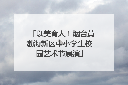 以美育人！烟台黄渤海新区中小学生校园艺术节展演
