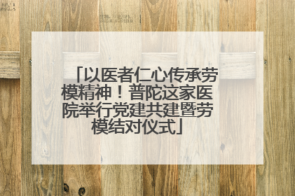 以医者仁心传承劳模精神！普陀这家医院举行党建共建暨劳模结对仪式