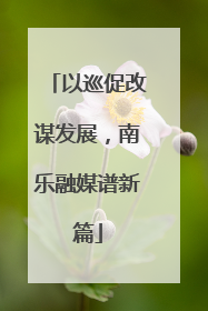 以巡促改谋发展，南乐融媒谱新篇