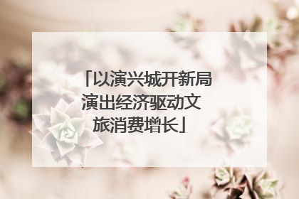 以演兴城开新局 演出经济驱动文旅消费增长