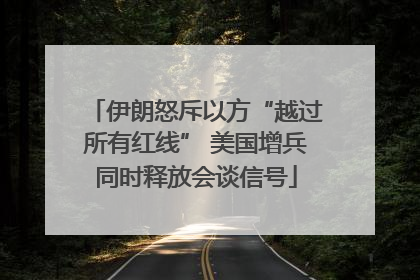 伊朗怒斥以方“越过所有红线” 美国增兵同时释放会谈信号