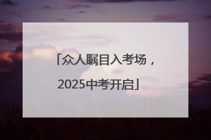 众人瞩目入考场，2025中考开启