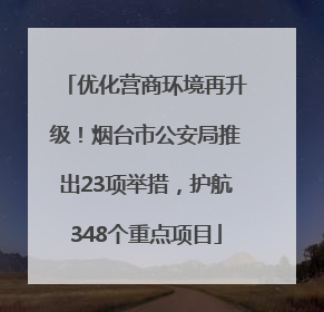 优化营商环境再升级！烟台市公安局推出23项举措，护航348个重点项目