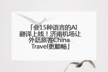 会15种语言的AI翻译上线！济南机场让外籍旅客China Travel更顺畅