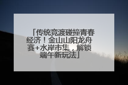 传统竞渡碰撞青春经济！金山山阳龙舟赛+水岸市集，解锁端午新玩法