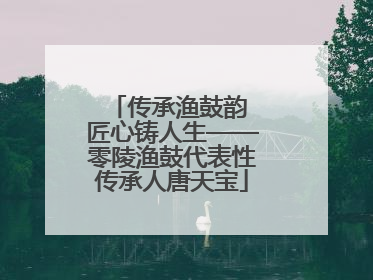 传承渔鼓韵 匠心铸人生——零陵渔鼓代表性传承人唐天宝