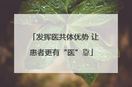 发挥医共体优势 让患者更有“医”靠