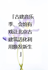 古建音乐季、会馆有戏让北京古建筑活化利用焕发新生