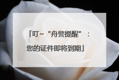 叮~“舟警提醒”：您的证件即将到期